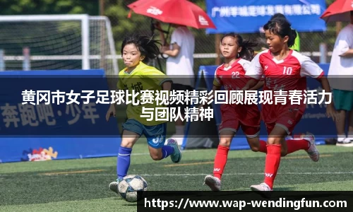 黄冈市女子足球比赛视频精彩回顾展现青春活力与团队精神