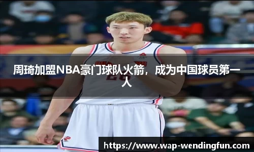 周琦加盟NBA豪门球队火箭，成为中国球员第一人