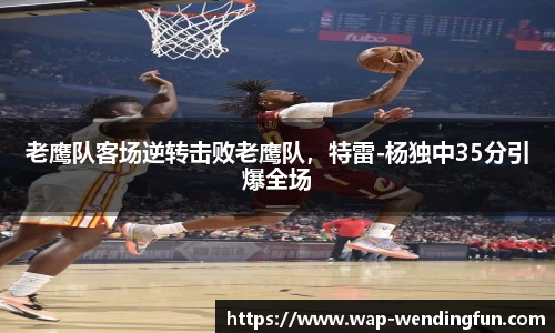 老鹰队客场逆转击败老鹰队，特雷-杨独中35分引爆全场