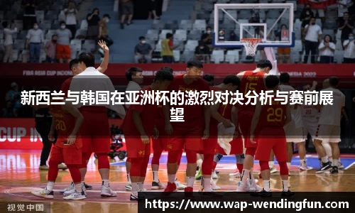 新西兰与韩国在亚洲杯的激烈对决分析与赛前展望