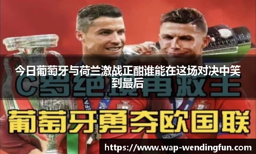 今日葡萄牙与荷兰激战正酣谁能在这场对决中笑到最后