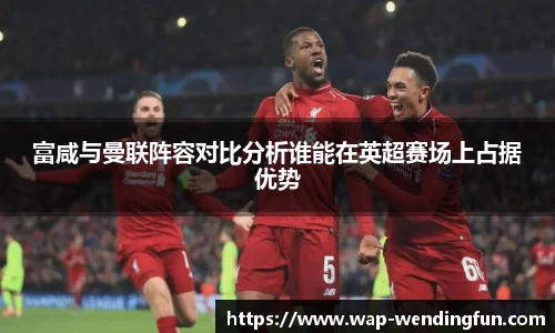 富咸与曼联阵容对比分析谁能在英超赛场上占据优势