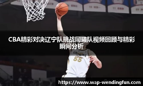 CBA精彩对决辽宁队挑战同曦队视频回顾与精彩瞬间分析