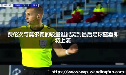 费伦次与莫尔德的较量谁能笑到最后足球盛宴即将上演