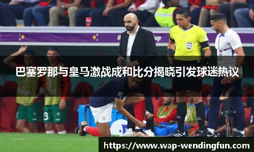 巴塞罗那与皇马激战成和比分揭晓引发球迷热议