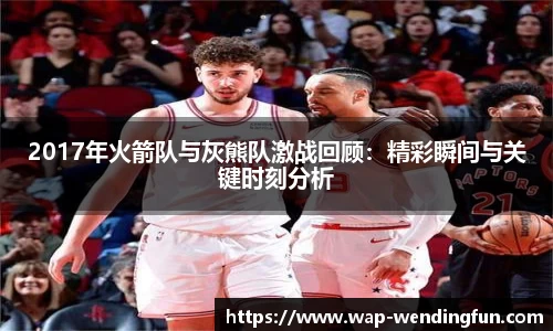 2017年火箭队与灰熊队激战回顾：精彩瞬间与关键时刻分析