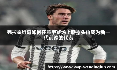 弗拉霍维奇如何在意甲赛场上崭露头角成为新一代前锋的代表