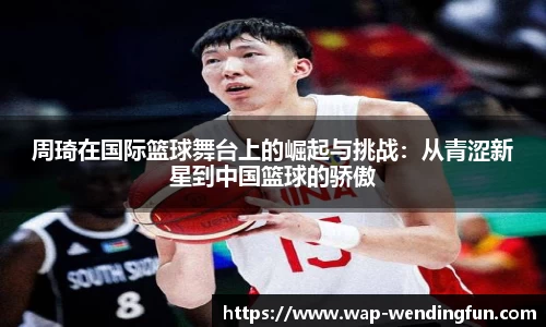周琦在国际篮球舞台上的崛起与挑战：从青涩新星到中国篮球的骄傲