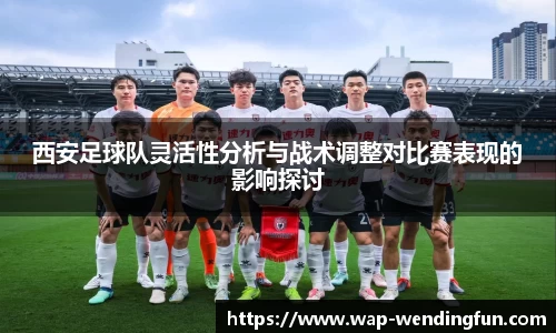 西安足球队灵活性分析与战术调整对比赛表现的影响探讨
