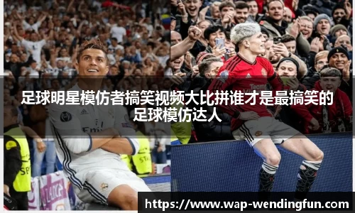 足球明星模仿者搞笑视频大比拼谁才是最搞笑的足球模仿达人