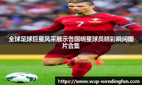 全球足球巨星风采展示各国明星球员精彩瞬间图片合集
