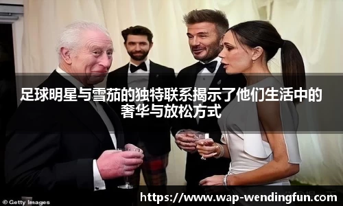 足球明星与雪茄的独特联系揭示了他们生活中的奢华与放松方式