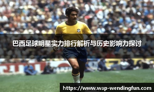 巴西足球明星实力排行解析与历史影响力探讨