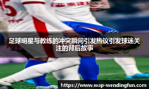 足球明星与教练的冲突瞬间引发热议引发球迷关注的背后故事