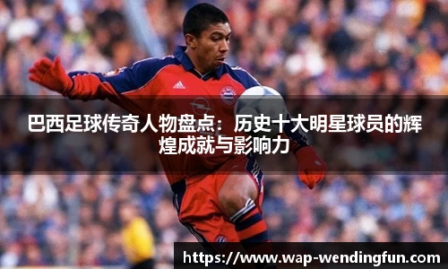 巴西足球传奇人物盘点：历史十大明星球员的辉煌成就与影响力