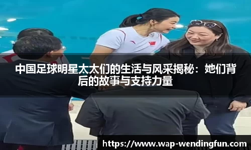 中国足球明星太太们的生活与风采揭秘：她们背后的故事与支持力量