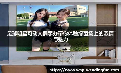 足球明星可动人偶手办带你体验绿茵场上的激情与魅力